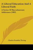 A Liberal Education and a Liberal Faith: A Series of Baccalaureate Addresses (1903) di Charles Franklin Thwing edito da Kessinger Publishing