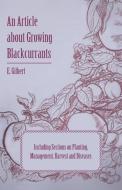 An Article about Growing Blackcurrants Including Sections on Planting, Management, Harvest and Diseases di E. Gilbert edito da Ballou Press