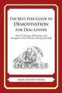 The Best Ever Guide to Demotivation for Dog Lovers: How to Dismay, Dishearten and Disappoint Your Friends, Family and Staff di Mark Geoffrey Young edito da Createspace