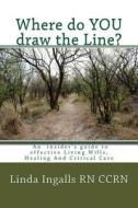 Where Do You Draw the Line?: An Insider's Guide to Effective Living Wills, Healing and Critical Care di Linda Ingalls edito da Createspace