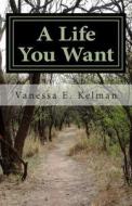 A Life You Want: Take Charge of Your Life! di Vanessa E. Kelman edito da Createspace