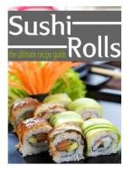 Sushi Rolls - The Ultimate Recipe Guide di Jessica Dreyher, Encore Books edito da Createspace