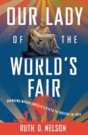Our Lady of the World's Fair: Bringing Michelangelo's Pietà to Queens in 1964 di Ruth D. Nelson edito da CORNELL UNIV PR