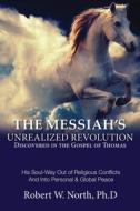 The Messiah's Unrealized Revolution Discovered in the Gospel of Thomas: His Soul Way Out of Conflicts and Into Personal & Global Peace di Robert North edito da Createspace Independent Publishing Platform