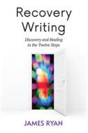 Recovery Writing: Discovery and Healing in the Twelve Steps di James Ryan edito da LANTERN PUB & MEDIA