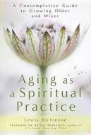 Aging as a Spiritual Practice: A Contemplative Guide to Growing Older and Wiser di Lewis Richmond, L. Richmond edito da Gotham Books
