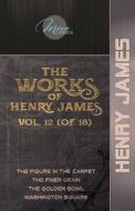 The Works of Henry James, Vol. 12 (of 18): The Figure in the Carpet; The Finer Grain; The Golden Bowl; Washington Square di Henry James edito da LIGHTNING SOURCE INC