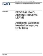 Federal Paid Administrative Leave: Additional Guidance Needed to Improve Opm Data di United States Government Account Office edito da Createspace Independent Publishing Platform