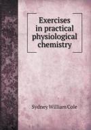 Exercises In Practical Physiological Chemistry di Sydney William Cole edito da Book On Demand Ltd.