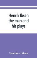 Henrik Ibsen; the man and his plays di Montrose J. Moses edito da Alpha Editions