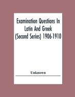 Examination Questions In Latin And Greek (Second Series) 1906-1910 di Unknown edito da Alpha Editions