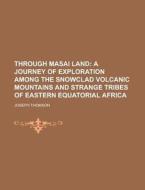 Through Masai Land; A Journey Of Exploration Among The Snowclad Volcanic Mountains And Strange Tribes Of Eastern Equatorial Africa di Joseph Thomson edito da General Books Llc