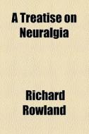 A Treatise On Neuralgia di Richard Rowland edito da General Books Llc