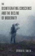 The Disintegrating Conscience And The Decline Of Modernity di Steven D. Smith edito da University Of Notre Dame Press
