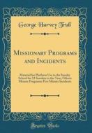 Missionary Programs and Incidents: Material for Platform Use in the Sunday School for 52 Sundays in the Year; Fifteen Minute Programs; Five Minute Inc di George Harvey Trull edito da Forgotten Books