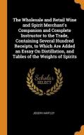 The Wholesale And Retail Wine And Spirit Merchant's Companion And Complete Instructor To The Trade, Containing Several Hundred Receipts, To Which Are  di Joseph Hartley edito da Franklin Classics Trade Press