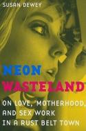 Neon Wasteland - On Love, Motherhood, and Sex Work  in a Rust Belt Town di Susan Dewey edito da University of California Press