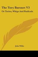 The Tory Baronet V3: Or Tories, Whigs And Radicals di John Wilks edito da Kessinger Publishing, Llc
