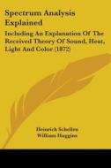 Spectrum Analysis Explained: Including An Explanation Of The Received Theory Of Sound, Heat, Light And Color (1872) di Heinrich Schellen, William Huggins, Henry E. Roscoe edito da Kessinger Publishing, Llc