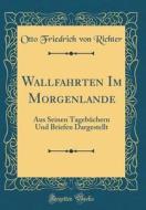 Wallfahrten Im Morgenlande: Aus Seinen Tagebchern Und Briefen Dargestellt (Classic Reprint) di Otto Friedrich Von Richter edito da Forgotten Books