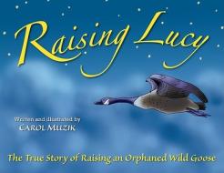 Raising Lucy: The True Story of Raising an Orphaned Wild Goose di Carol Muzik edito da Raising Lucy Studios, LLC
