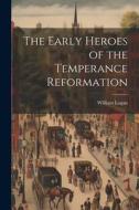 The Early Heroes of the Temperance Reformation di William Logan edito da LEGARE STREET PR