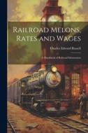 Railroad Melons, Rates and Wages: A Handbook of Railroad Information di Charles Edward Russell edito da LEGARE STREET PR