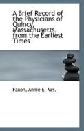 A Brief Record Of The Physicians Of Quincy, Massachusetts, From The Earliest Times di Faxon Annie E Mrs edito da Bibliolife
