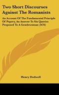 Two Short Discourses Against the Romanists: An Account of the Fundamental Principle of Popery, an Answer to Six Queries Proposed to a Gentlewoman (167 di Henry Dodwell edito da Kessinger Publishing