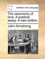 The Oeconomy Of Love. A Poetical Essay. A New Edition di John Armstrong edito da Gale Ecco, Print Editions