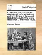 A Collection Of The Charities And Donations, Given For Any Religious Or Other Public Use To The Town Of Market-harborough In The County Of Leicester.  di Rowland Rouse edito da Gale Ecco, Print Editions