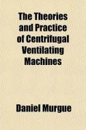The Theories And Practice Of Centrifugal Ventilating Machines di Daniel Murgue edito da General Books Llc