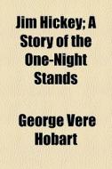 Jim Hickey; A Story Of The One-night Stands di George Vere Hobart edito da General Books Llc