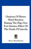 Orations of Henry Ward Beecher: Raising the Flag Over Fort Sumter; Effect of the Death of Lincoln di Henry Ward Beecher edito da Kessinger Publishing