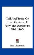 Toil and Trust: Or the Life Story of Patty the Workhouse Girl (1860) di Clara Lucas Balfour edito da Kessinger Publishing
