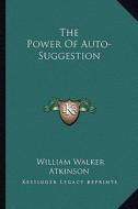 The Power of Auto-Suggestion di William Walker Atkinson edito da Kessinger Publishing