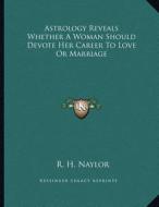 Astrology Reveals Whether a Woman Should Devote Her Career to Love or Marriage di R. H. Naylor edito da Kessinger Publishing