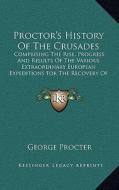 Proctor's History of the Crusades: Comprising the Rise, Progress and Results of the Various Extraordinary European Expeditions for the Recovery of the di George Procter edito da Kessinger Publishing