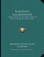 Scientific Illumination: Good Light as an Asset, How to Get It at Right Cost (1911) di Macbeth-Evans Glass Company edito da Kessinger Publishing