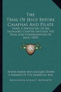 The Trial of Jesus Before Caiaphas and Pilate: Being a Refutation of Mr. Salvador's Chapter Entitled the Trial and Condemnation of Jesus (1839) di Andre Marie Jean Jacques Dupin edito da Kessinger Publishing