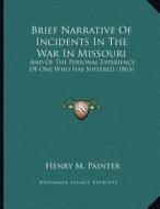 Brief Narrative of Incidents in the War in Missouri: And of the Personal Experience of One Who Has Suffered (1863) di Henry M. Painter edito da Kessinger Publishing