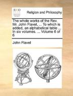 The Whole Works Of The Rev. Mr. John Flavel, ... To Which Is Added, An Alphabetical Table ... In Six Volumes. ... Volume 6 Of 6 di John Flavel edito da Gale Ecco, Print Editions