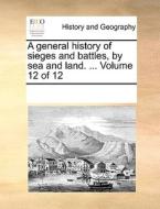 A General History Of Sieges And Battles, By Sea And Land. ... Volume 12 Of 12 di Multiple Contributors edito da Gale Ecco, Print Editions