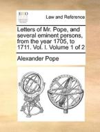 Letters Of Mr. Pope, And Several Eminent Persons, From The Year 1705, To 1711. Vol. I. Volume 1 Of 2 di Alexander Pope edito da Gale Ecco, Print Editions