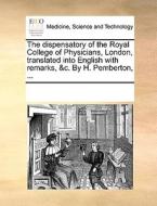 The Dispensatory Of The Royal College Of Physicians, London, Translated Into English With Remarks, &c. By H. Pemberton, di Multiple Contributors edito da Gale Ecco, Print Editions
