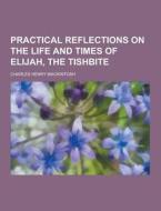 Practical Reflections On The Life And Times Of Elijah, The Tishbite di Charles Henry Mackintosh edito da Theclassics.us