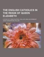 The English Catholics In The Reign Of Queen Elizabeth; A Study Of Their Politics, Civil Life And Government di John Hungerford Pollen edito da Theclassics.us
