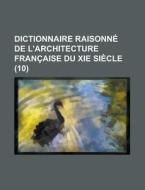 Dictionnaire Raisonne De L\'architecture Francaise Du Xie Siecle (10) di U S Government, Anonymous edito da Rarebooksclub.com