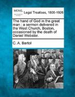 The Hand Of God In The Great Man : A Sermon Delivered In The West Church, Boston, Occasioned By The Death Of Daniel Webster. di C. A. Bartol edito da Gale, Making Of Modern Law