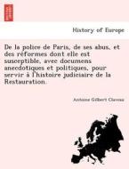 De la police de Paris, de ses abus, et des re´formes dont elle est susceptible, avec documens anecdotiques et politiques di Antoine Gilbert Claveau edito da British Library, Historical Print Editions